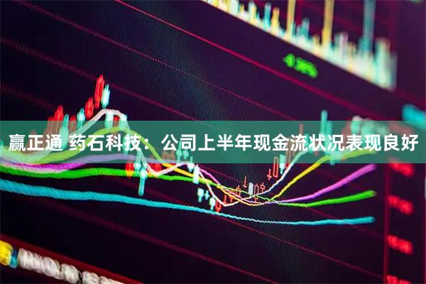 赢正通 药石科技：公司上半年现金流状况表现良好