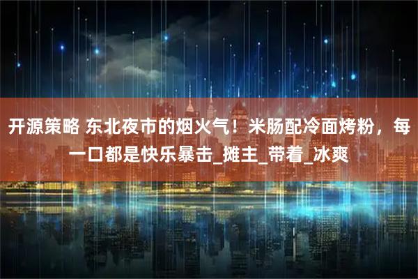开源策略 东北夜市的烟火气！米肠配冷面烤粉，每一口都是快乐暴击_摊主_带着_冰爽