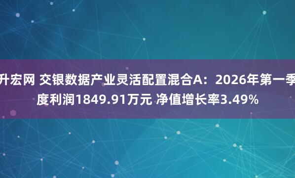 升宏网 交银数据产业灵活配置混合A：2026年第一季度利润1849.91万元 净值增长率3.49%