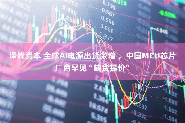 泽峰资本 全球AI电源出货激增 ，中国MCU芯片厂商罕见“缺货提价”