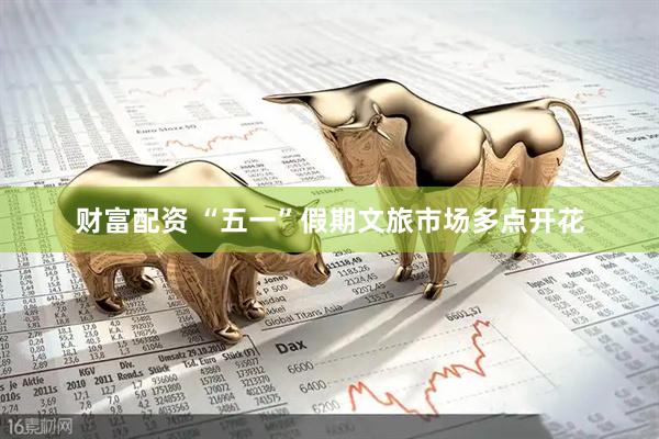 财富配资 “五一”假期文旅市场多点开花