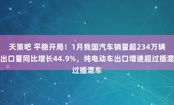天策吧 平稳开局！1月我国汽车销量超234万辆，出口量同比增长44.9%，纯电动车出口增速超过插混车