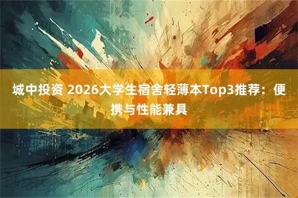城中投资 2026大学生宿舍轻薄本Top3推荐：便携与性能兼具