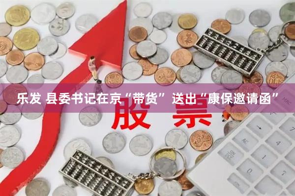 乐发 县委书记在京“带货” 送出“康保邀请函”