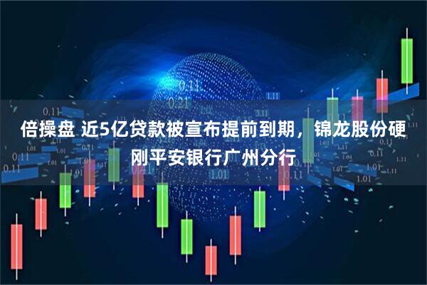 倍操盘 近5亿贷款被宣布提前到期，锦龙股份硬刚平安银行广州分行
