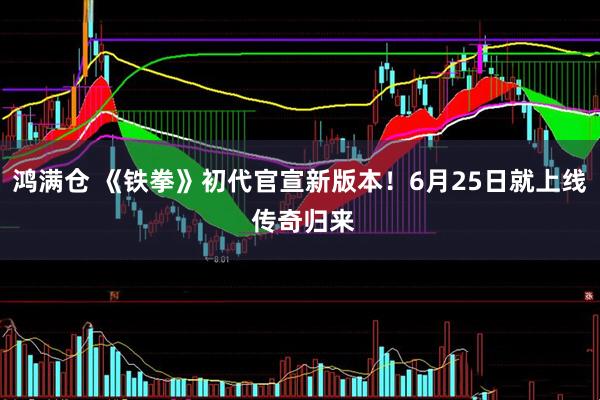 鸿满仓 《铁拳》初代官宣新版本！6月25日就上线 传奇归来