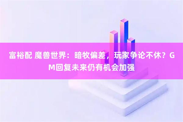 富裕配 魔兽世界：暗牧偏差，玩家争论不休？GM回复未来仍有机会加强